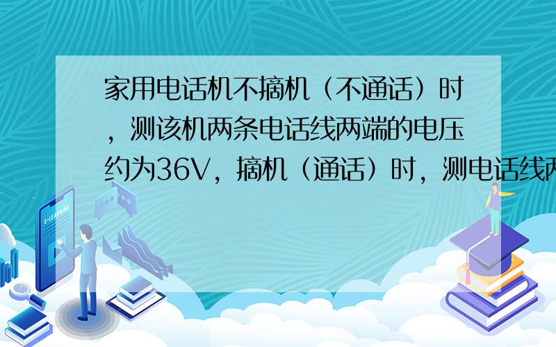 家用电话机不摘机（不通话）时，测该机两条电话线两端的电压约为36V，摘机（通话）时，测电话线两端的电压约为6V，此时通过