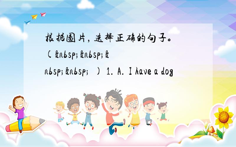 根据图片，选择正确的句子。 (     ) 1. A. I have a dog