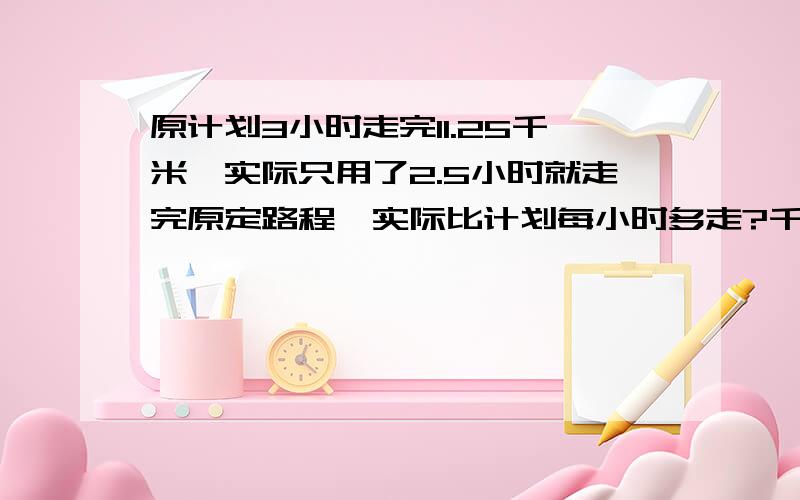 原计划3小时走完11.25千米,实际只用了2.5小时就走完原定路程,实际比计划每小时多走?千米