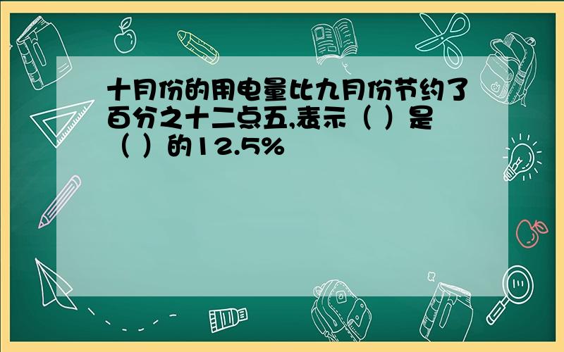 十月份的用电量比九月份节约了百分之十二点五,表示（ ）是（ ）的12.5%