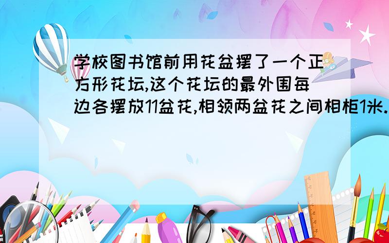 学校图书馆前用花盆摆了一个正方形花坛,这个花坛的最外围每边各摆放11盆花,相领两盆花之间相柜1米.这个花坛的周长是多少米