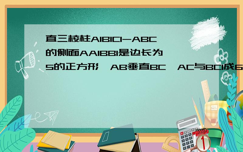 直三棱柱A1B1C1-ABC的侧面AA1BB1是边长为 5的正方形,AB垂直BC,AC与BC1成60°角,则AC的 长为