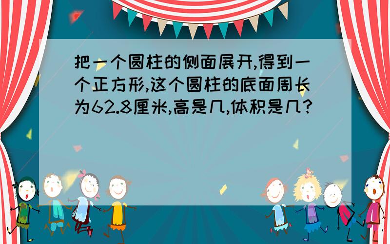 把一个圆柱的侧面展开,得到一个正方形,这个圆柱的底面周长为62.8厘米,高是几,体积是几?