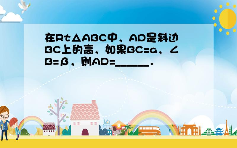 在Rt△ABC中，AD是斜边BC上的高，如果BC=a，∠B=β，则AD=______．