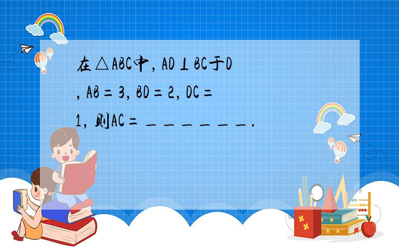 在△ABC中，AD⊥BC于D，AB=3，BD=2，DC=1，则AC=______．