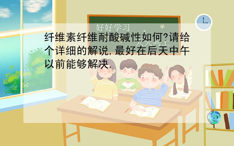 纤维素纤维耐酸碱性如何?请给个详细的解说,最好在后天中午以前能够解决,