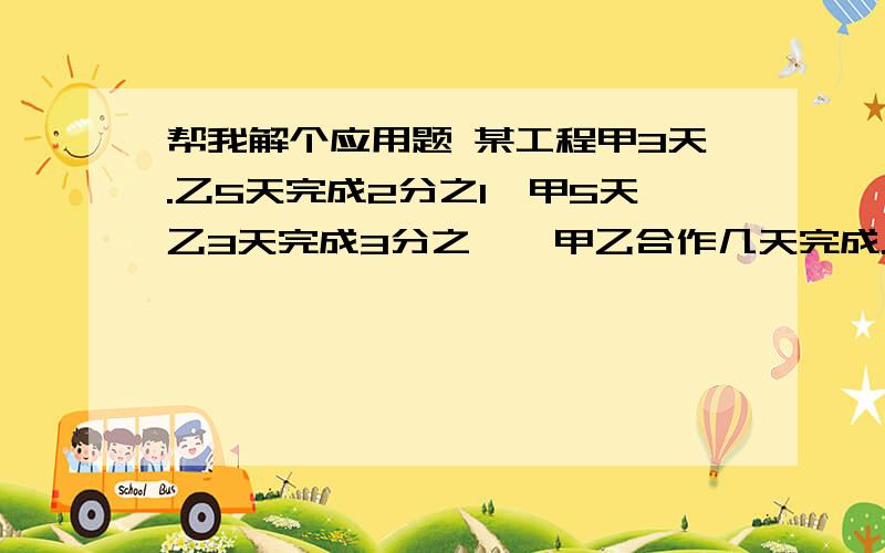 帮我解个应用题 某工程甲3天.乙5天完成2分之1,甲5天乙3天完成3分之一,甲乙合作几天完成.用算式