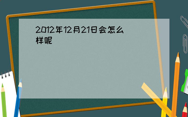 2012年12月21日会怎么样呢