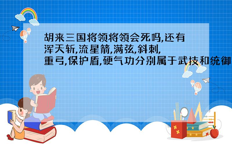 胡来三国将领将领会死吗,还有浑天斩,流星箭,满弦,斜刺,重弓,保护盾,硬气功分别属于武技和统御中的哪一类啊