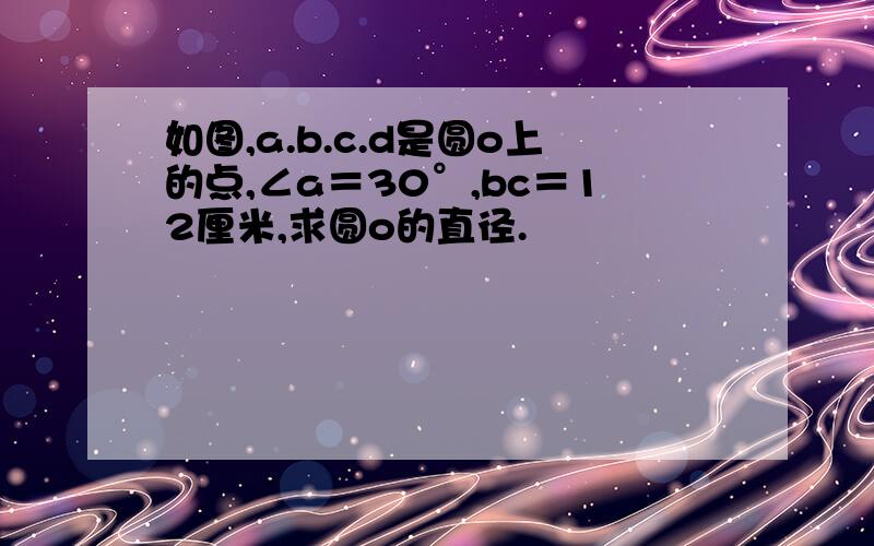 如图,a.b.c.d是圆o上的点,∠a＝30°,bc＝12厘米,求圆o的直径.