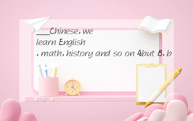 ___Chinese,we learn English ,math,history and so on Abut B,b