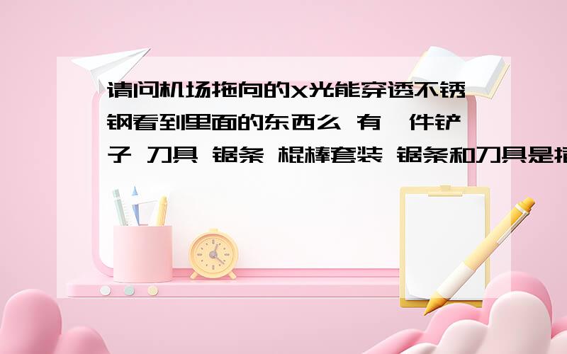 请问机场拖向的X光能穿透不锈钢看到里面的东西么 有一件铲子 刀具 锯条 棍棒套装 锯条和刀具是插在不锈钢棍棒里面的 我是