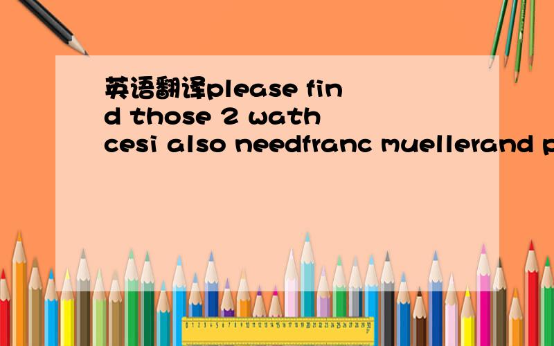 英语翻译please find those 2 wathcesi also needfranc muellerand p