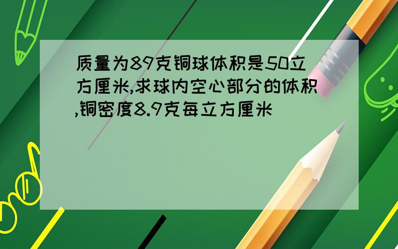 质量为89克铜球体积是50立方厘米,求球内空心部分的体积,铜密度8.9克每立方厘米