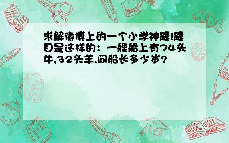 求解微博上的一个小学神题!题目是这样的：一艘船上有74头牛,32头羊,问船长多少岁?