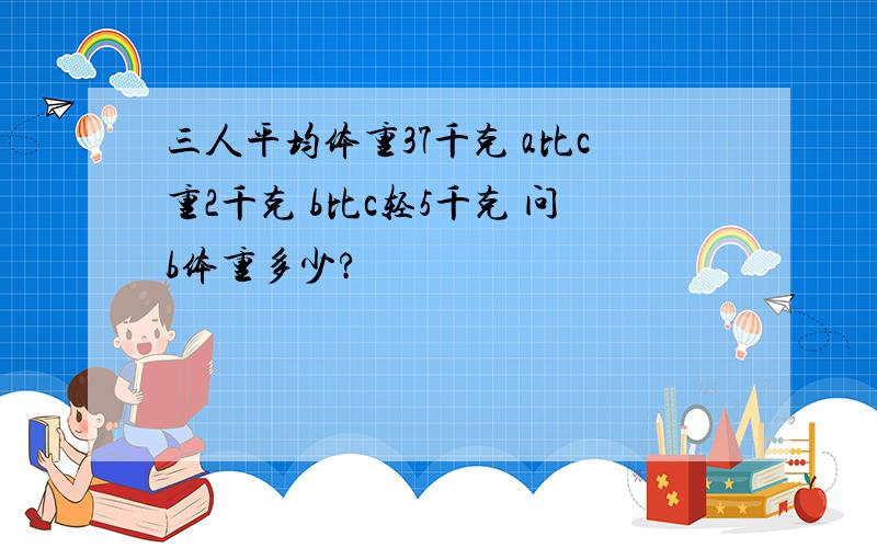 三人平均体重37千克 a比c重2千克 b比c轻5千克 问b体重多少?