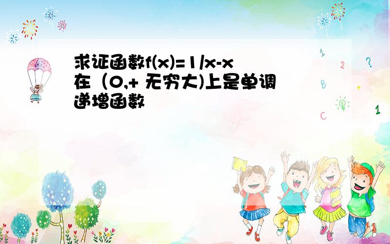 求证函数f(x)=1/x-x在（0,+ 无穷大)上是单调递增函数