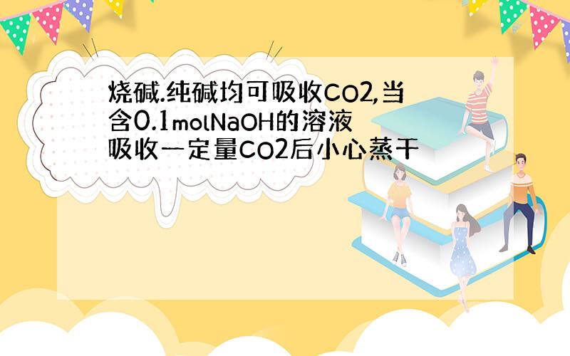 烧碱.纯碱均可吸收CO2,当含0.1molNaOH的溶液吸收一定量CO2后小心蒸干