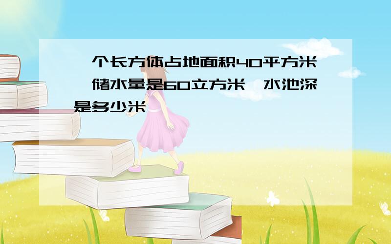 一个长方体占地面积40平方米,储水量是60立方米,水池深是多少米