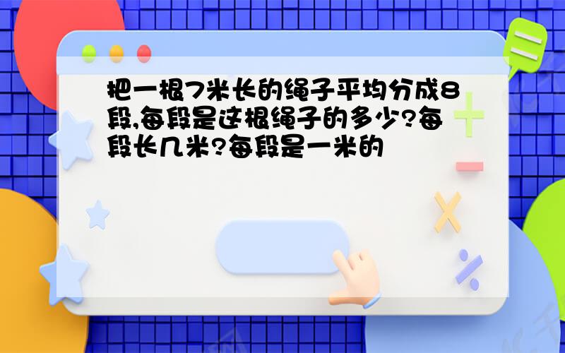 把一根7米长的绳子平均分成8段,每段是这根绳子的多少?每段长几米?每段是一米的