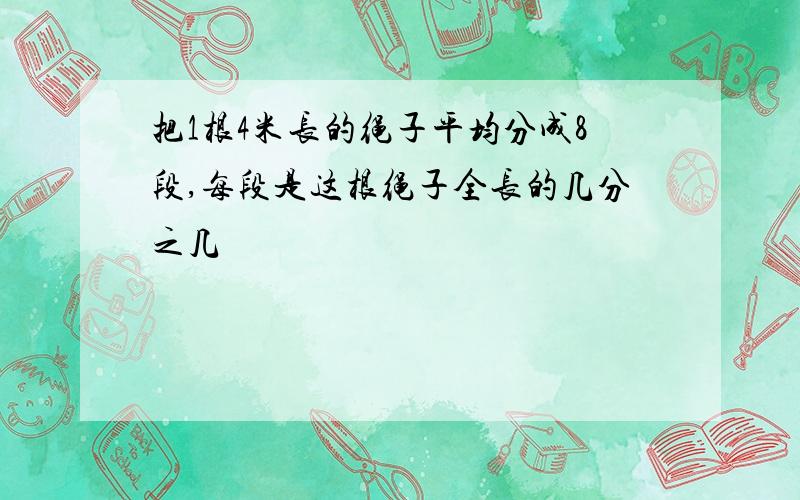 把1根4米长的绳子平均分成8段,每段是这根绳子全长的几分之几