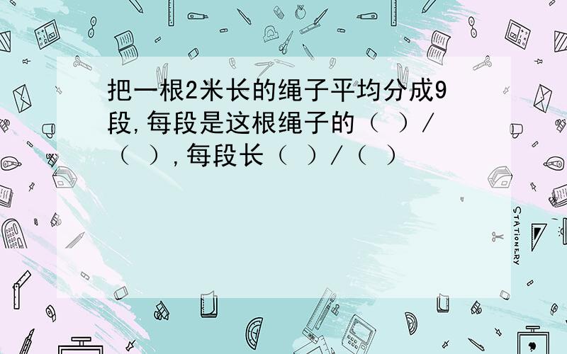 把一根2米长的绳子平均分成9段,每段是这根绳子的（ ）/（ ）,每段长（ ）/（ ）