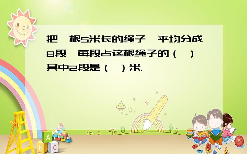 把一根5米长的绳子,平均分成8段,每段占这根绳子的（ ）其中2段是（ ）米.