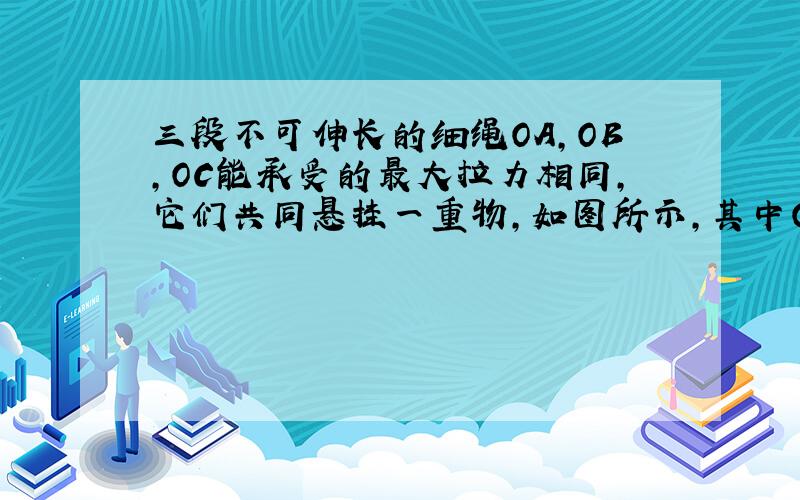 三段不可伸长的细绳OA,OB,OC能承受的最大拉力相同,它们共同悬挂一重物,如图所示,其中OA是水平的,A端、B端固定．