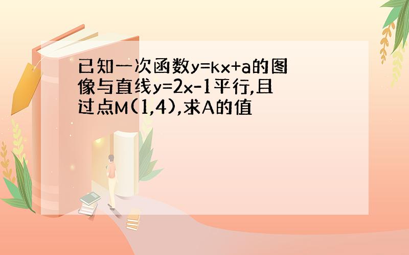 已知一次函数y=kx+a的图像与直线y=2x-1平行,且过点M(1,4),求A的值