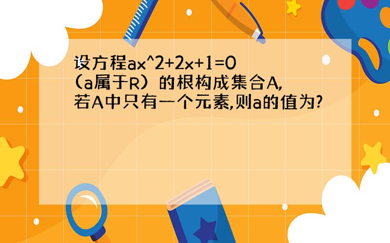 设方程ax^2+2x+1=0(a属于R）的根构成集合A,若A中只有一个元素,则a的值为?