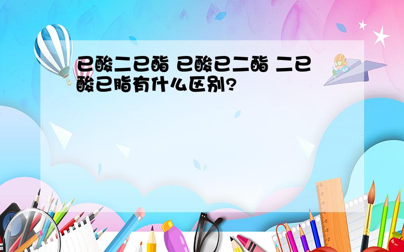 已酸二已酯 已酸已二酯 二已酸已脂有什么区别?