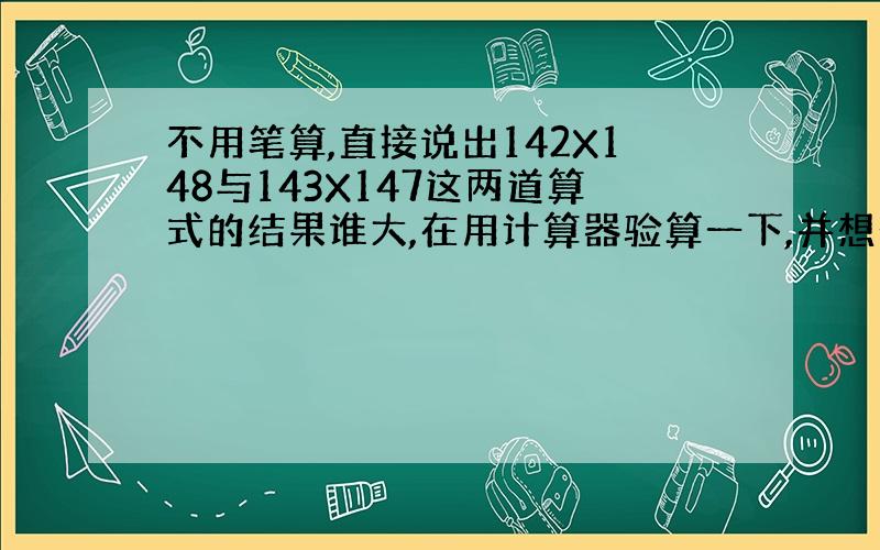 不用笔算,直接说出142X148与143X147这两道算式的结果谁大,在用计算器验算一下,并想一想这是为什么?