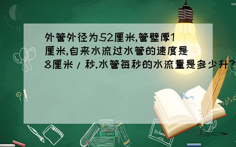 外管外径为52厘米,管壁厚1厘米,自来水流过水管的速度是8厘米/秒.水管每秒的水流量是多少升?