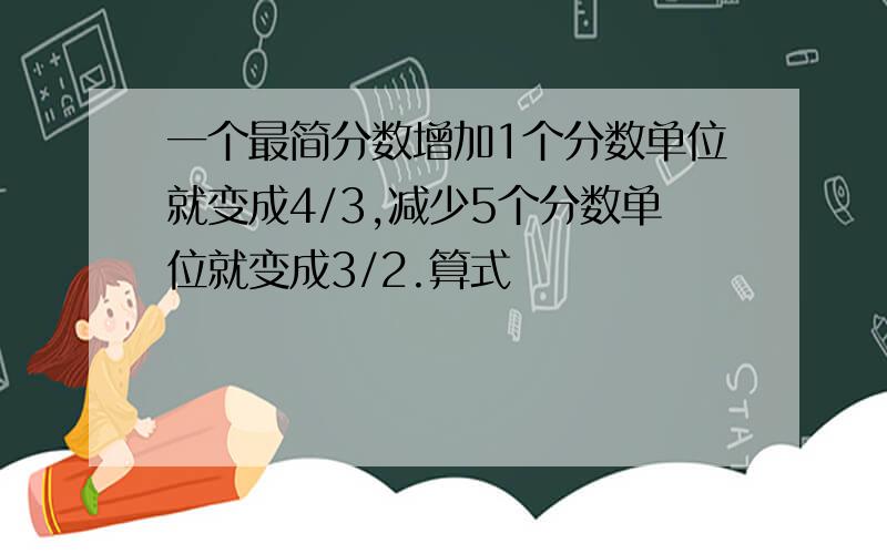 一个最简分数增加1个分数单位就变成4/3,减少5个分数单位就变成3/2.算式