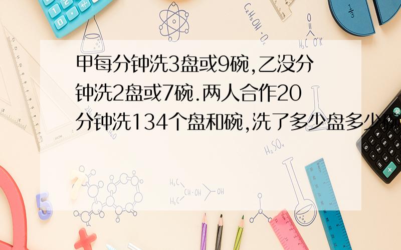 甲每分钟洗3盘或9碗,乙没分钟洗2盘或7碗.两人合作20分钟洗134个盘和碗,洗了多少盘多少碗?