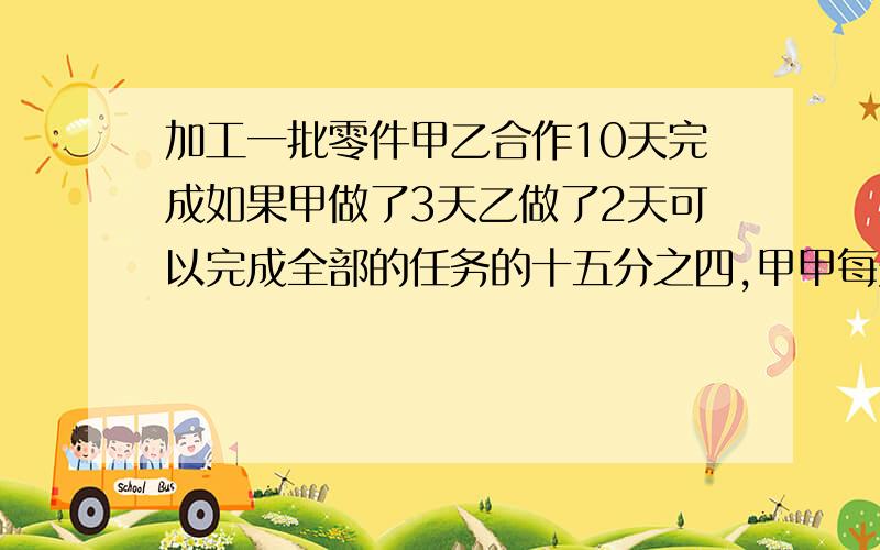 加工一批零件甲乙合作10天完成如果甲做了3天乙做了2天可以完成全部的任务的十五分之四,甲甲每天做15个,这批零件共有多少