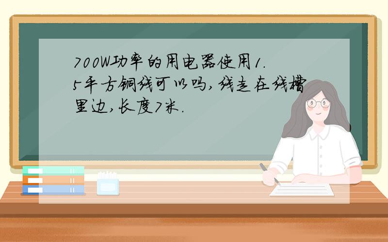 700W功率的用电器使用1.5平方铜线可以吗,线走在线槽里边,长度7米.