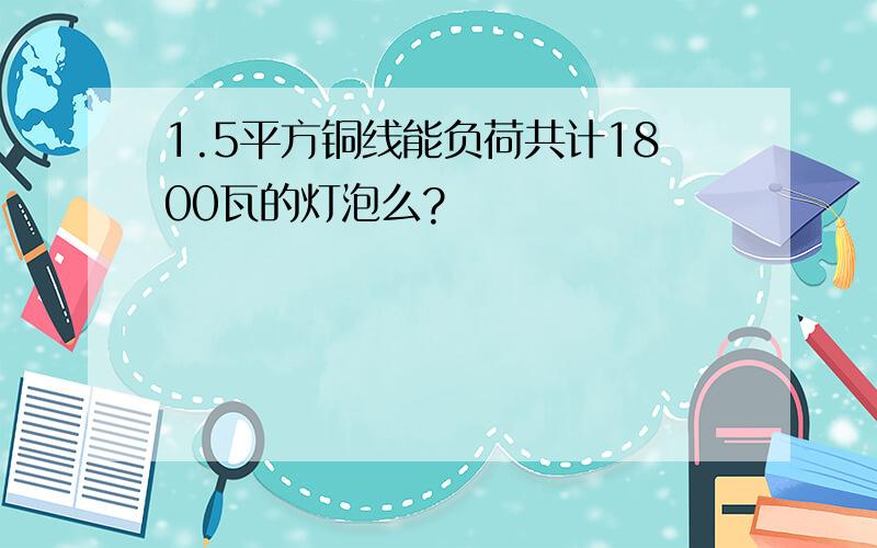 1.5平方铜线能负荷共计1800瓦的灯泡么?