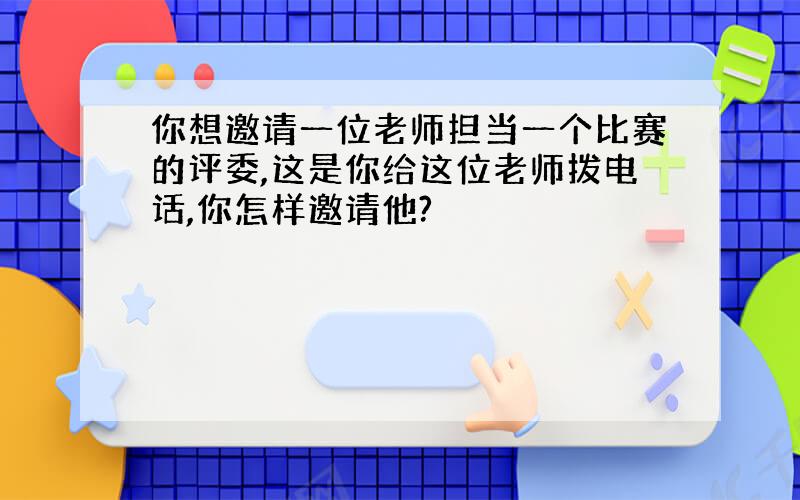 你想邀请一位老师担当一个比赛的评委,这是你给这位老师拨电话,你怎样邀请他?