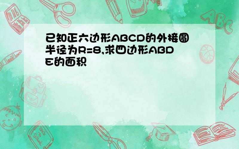 已知正六边形ABCD的外接圆半径为R=8,求四边形ABDE的面积