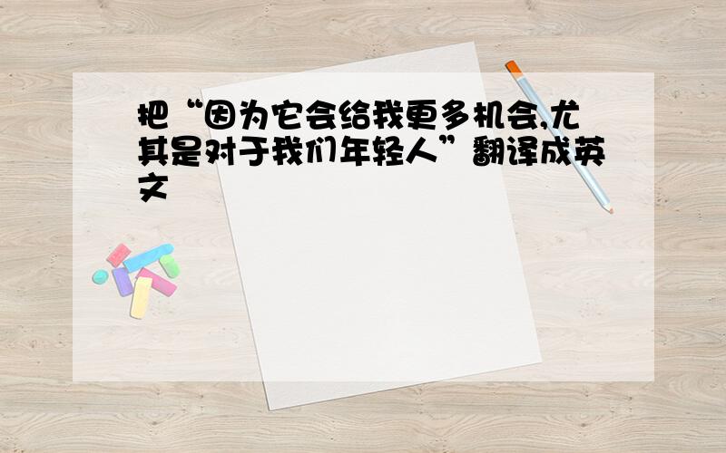 把“因为它会给我更多机会,尤其是对于我们年轻人”翻译成英文