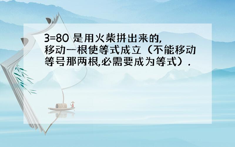 3=80 是用火柴拼出来的,移动一根使等式成立（不能移动等号那两根,必需要成为等式）.