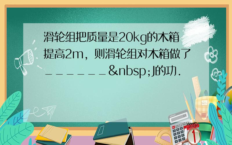 滑轮组把质量是20kg的木箱提高2m，则滑轮组对木箱做了______ J的功．