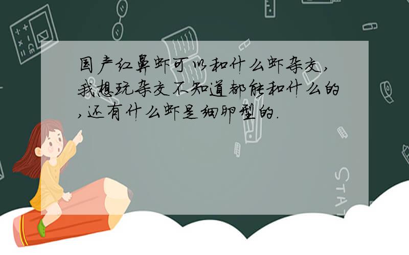 国产红鼻虾可以和什么虾杂交,我想玩杂交不知道都能和什么的,还有什么虾是细卵型的.