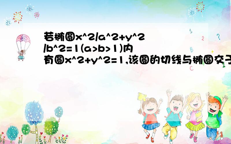 若椭圆x^2/a^2+y^2/b^2=1(a>b>1)内有圆x^2+y^2=1,该圆的切线与椭圆交于A,B两点,