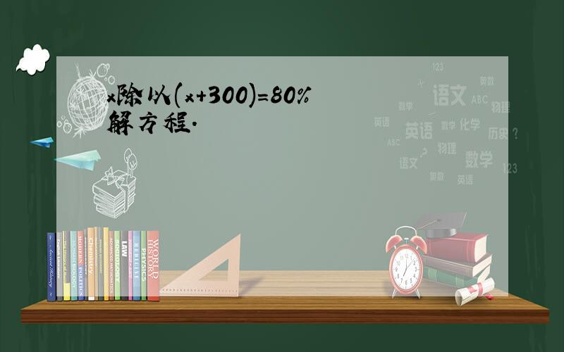 x除以(x+300)=80%解方程.