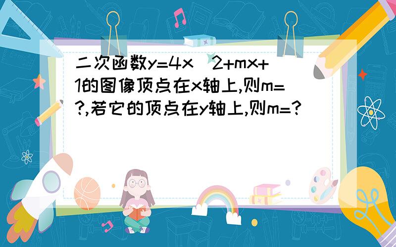 二次函数y=4x^2+mx+1的图像顶点在x轴上,则m=?,若它的顶点在y轴上,则m=?