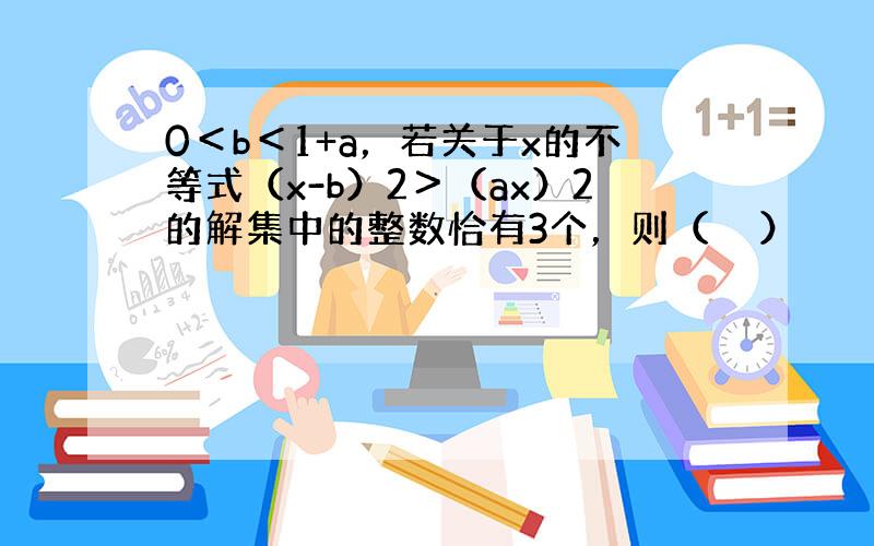 0＜b＜1+a，若关于x的不等式（x-b）2＞（ax）2的解集中的整数恰有3个，则（　　）