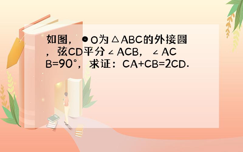 如图，⊙O为△ABC的外接圆，弦CD平分∠ACB，∠ACB=90°，求证：CA+CB=2CD．