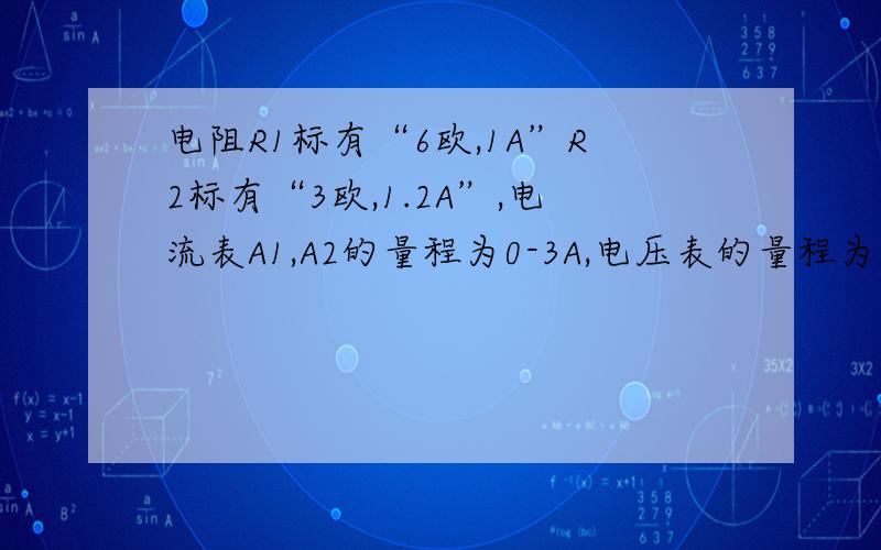 电阻R1标有“6欧,1A”R2标有“3欧,1.2A”,电流表A1,A2的量程为0-3A,电压表的量程为0-15V.在a,